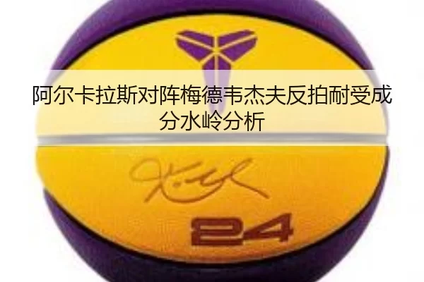 阿尔卡拉斯对阵梅德韦杰夫反拍耐受成分水岭分析