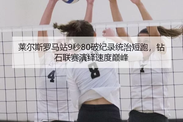 莱尔斯罗马站9秒80破纪录统治短跑，钻石联赛演绎速度巅峰
