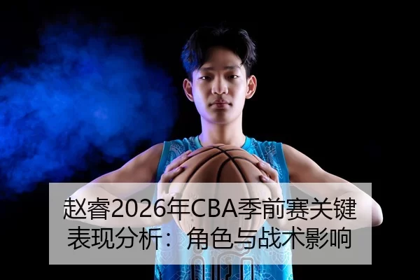 赵睿2026年CBA季前赛关键表现分析：角色与战术影响