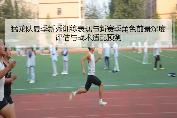 猛龙队夏季新秀训练表现与新赛季角色前景深度评估与战术适配预测