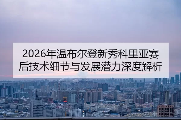 2026年温布尔登新秀科里亚赛后技术细节与发展潜力深度解析