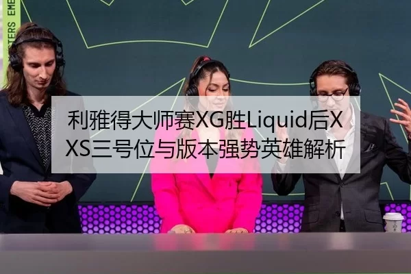 利雅得大师赛XG胜Liquid后XXS三号位与版本强势英雄解析