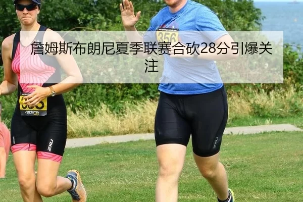 詹姆斯布朗尼夏季联赛合砍28分引爆关注