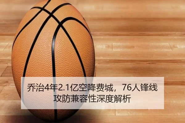 乔治4年2.1亿空降费城，76人锋线攻防兼容性深度解析