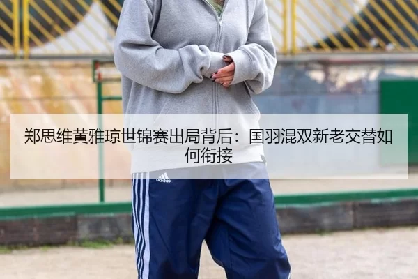 郑思维黄雅琼世锦赛出局背后：国羽混双新老交替如何衔接